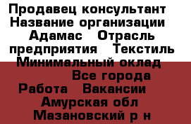 Продавец-консультант › Название организации ­ Адамас › Отрасль предприятия ­ Текстиль › Минимальный оклад ­ 40 000 - Все города Работа » Вакансии   . Амурская обл.,Мазановский р-н